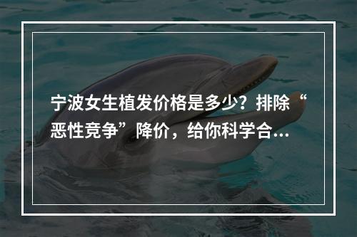 宁波女生植发价格是多少？排除“恶性竞争”降价，给你科学合理的价格推荐！