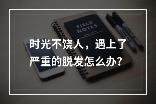 时光不饶人，遇上了严重的脱发怎么办？