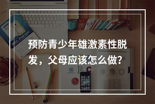 预防青少年雄激素性脱发，父母应该怎么做？