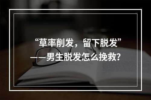 “草率削发，留下脱发”——男生脱发怎么挽救？