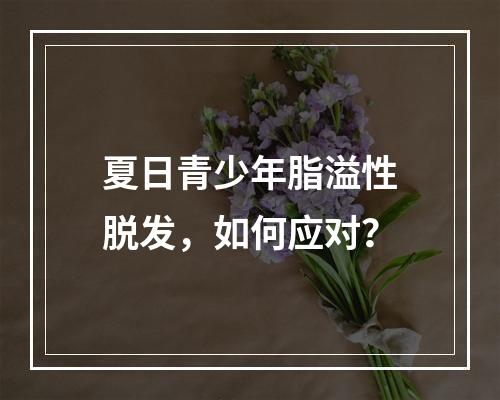 夏日青少年脂溢性脱发，如何应对？