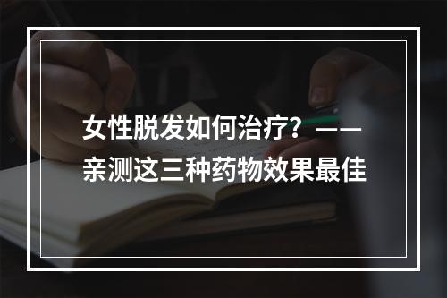 女性脱发如何治疗？——亲测这三种药物效果最佳