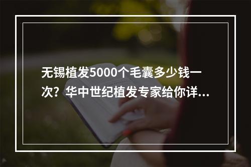 无锡植发5000个毛囊多少钱一次？华中世纪植发专家给你详细解答