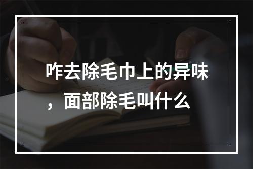 咋去除毛巾上的异味，面部除毛叫什么