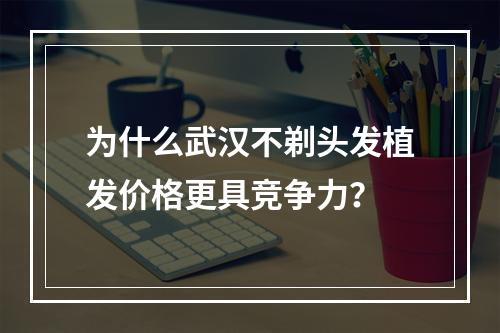 为什么武汉不剃头发植发价格更具竞争力？