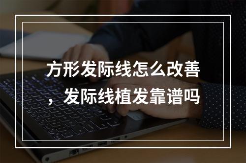 方形发际线怎么改善，发际线植发靠谱吗