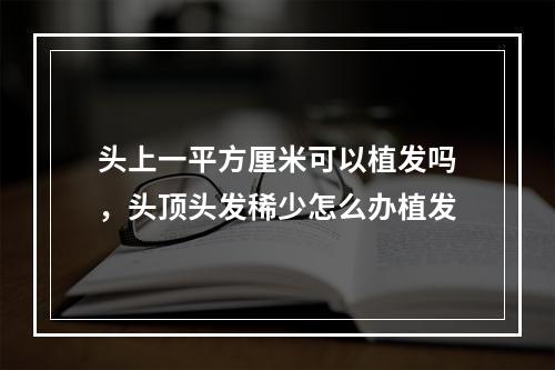 头上一平方厘米可以植发吗，头顶头发稀少怎么办植发