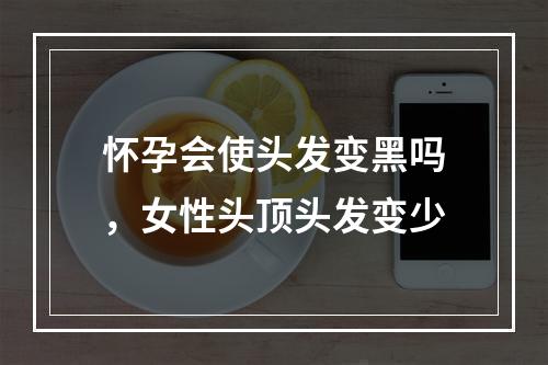 怀孕会使头发变黑吗，女性头顶头发变少