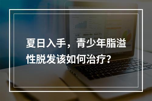 夏日入手，青少年脂溢性脱发该如何治疗？