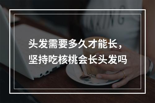 头发需要多久才能长，坚持吃核桃会长头发吗