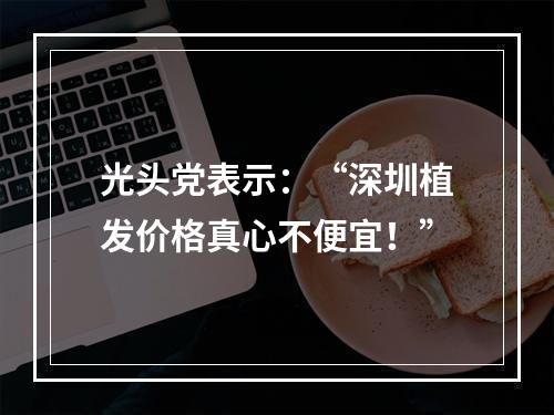 光头党表示：“深圳植发价格真心不便宜！”