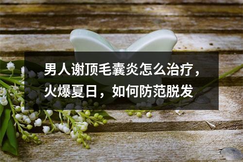 男人谢顶毛囊炎怎么治疗，火爆夏日，如何防范脱发