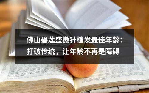 佛山碧莲盛微针植发最佳年龄：打破传统，让年龄不再是障碍