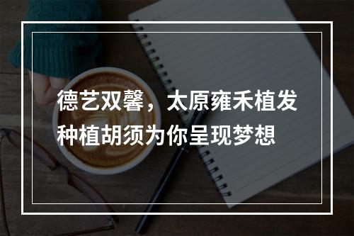 德艺双馨，太原雍禾植发种植胡须为你呈现梦想