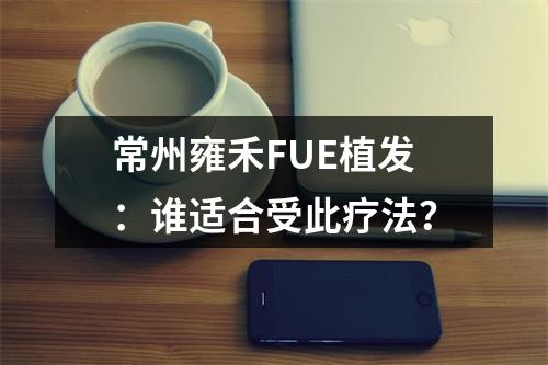 常州雍禾FUE植发：谁适合受此疗法？