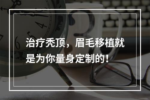 治疗秃顶，眉毛移植就是为你量身定制的！