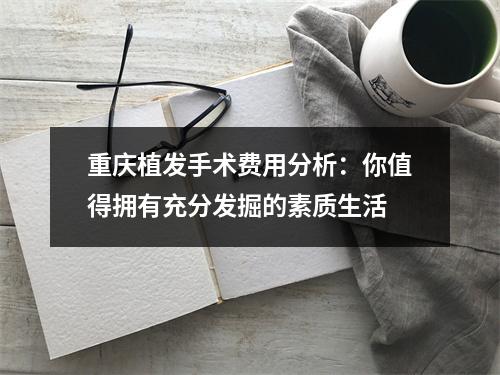 重庆植发手术费用分析：你值得拥有充分发掘的素质生活