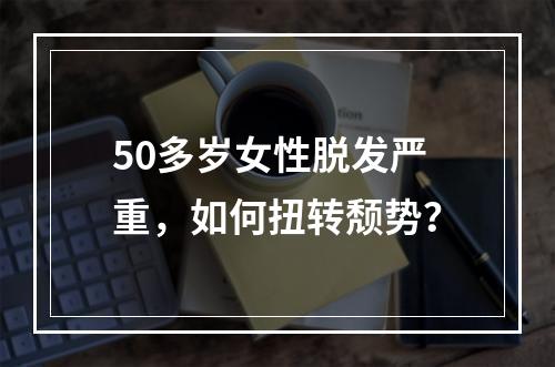 50多岁女性脱发严重，如何扭转颓势？