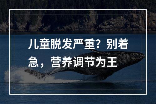 儿童脱发严重？别着急，营养调节为王