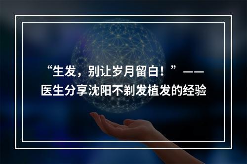 “生发，别让岁月留白！”——医生分享沈阳不剃发植发的经验