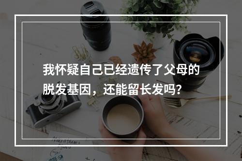 我怀疑自己已经遗传了父母的脱发基因，还能留长发吗？