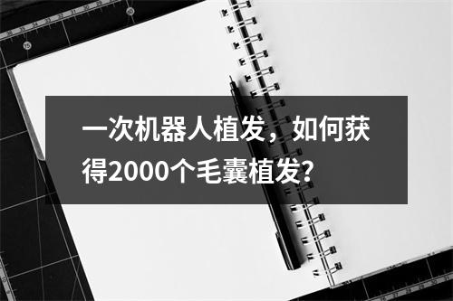 一次机器人植发，如何获得2000个毛囊植发？