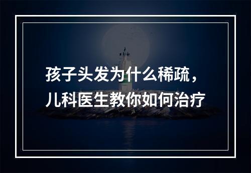 孩子头发为什么稀疏，儿科医生教你如何治疗