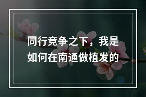 同行竞争之下，我是如何在南通做植发的