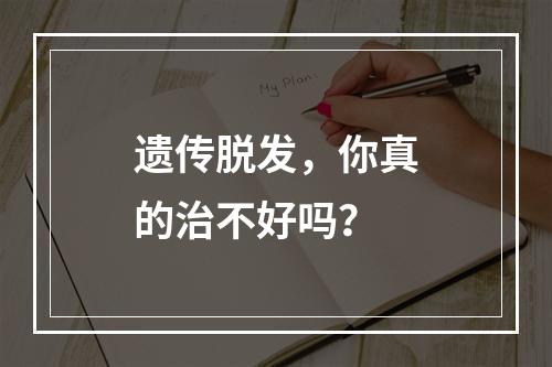 遗传脱发，你真的治不好吗？