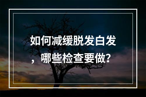 如何减缓脱发白发，哪些检查要做？