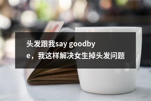 头发跟我say goodbye，我这样解决女生掉头发问题