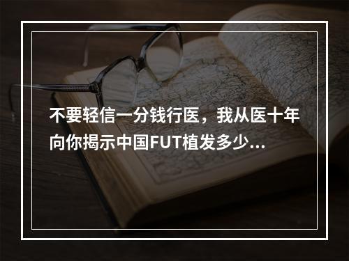 不要轻信一分钱行医，我从医十年向你揭示中国FUT植发多少钱