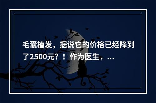 毛囊植发，据说它的价格已经降到了2500元？！作为医生，我的看法是……