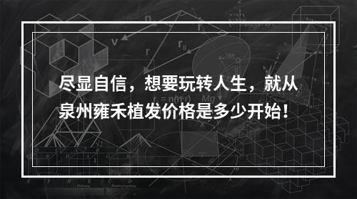 尽显自信，想要玩转人生，就从泉州雍禾植发价格是多少开始！