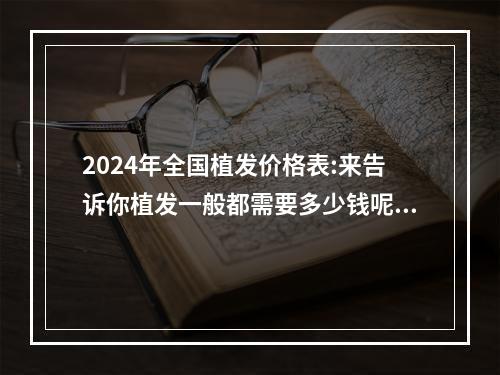 2024年全国植发价格表:来告诉你植发一般都需要多少钱呢？