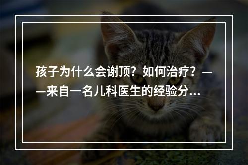 孩子为什么会谢顶？如何治疗？——来自一名儿科医生的经验分享