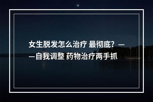 女生脱发怎么治疗 最彻底？——自我调整 药物治疗两手抓