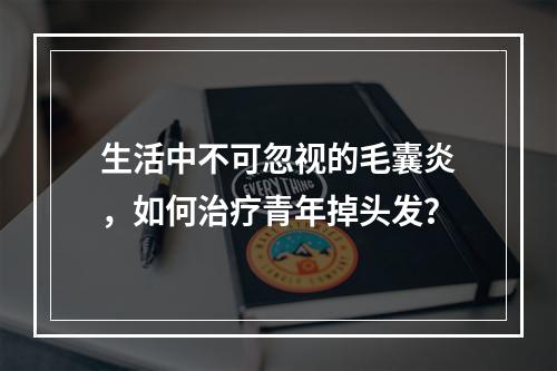 生活中不可忽视的毛囊炎，如何治疗青年掉头发？