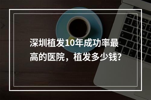 深圳植发10年成功率最高的医院，植发多少钱？