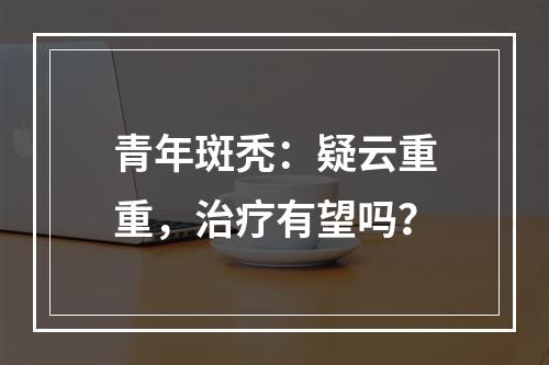 青年斑秃：疑云重重，治疗有望吗？