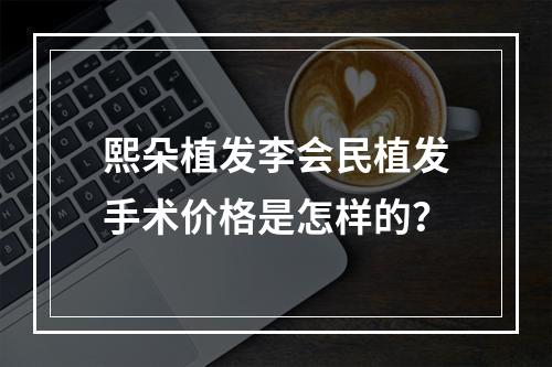 熙朵植发李会民植发手术价格是怎样的？