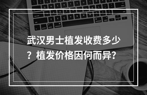 武汉男士植发收费多少？植发价格因何而异？