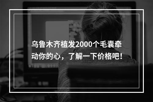 乌鲁木齐植发2000个毛囊牵动你的心，了解一下价格吧！