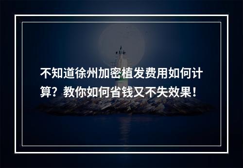 不知道徐州加密植发费用如何计算？教你如何省钱又不失效果！