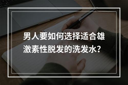 男人要如何选择适合雄激素性脱发的洗发水？