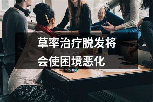 草率治疗脱发将会使困境恶化