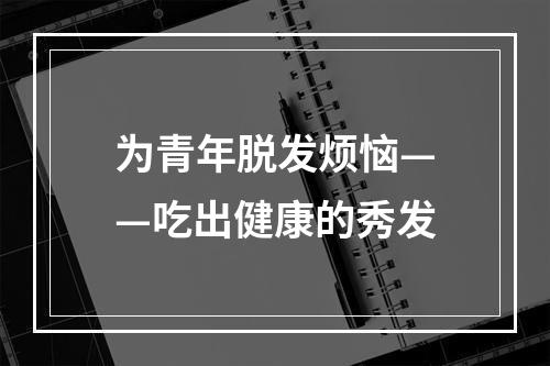 为青年脱发烦恼——吃出健康的秀发