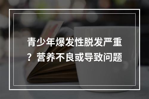 青少年爆发性脱发严重？营养不良或导致问题