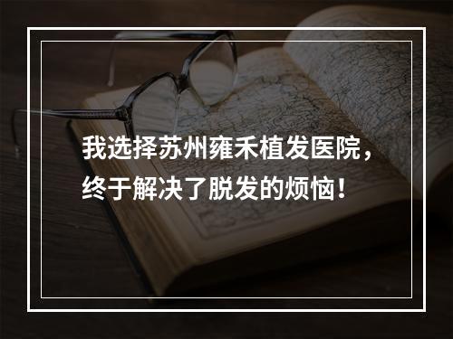 我选择苏州雍禾植发医院，终于解决了脱发的烦恼！