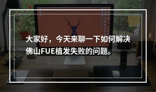 大家好，今天来聊一下如何解决佛山FUE植发失败的问题。